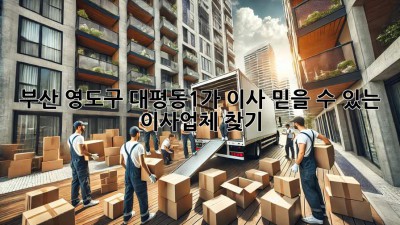 부산 영도구 대평동1가 이사, 믿을 수 있는 이사업체 찾기!